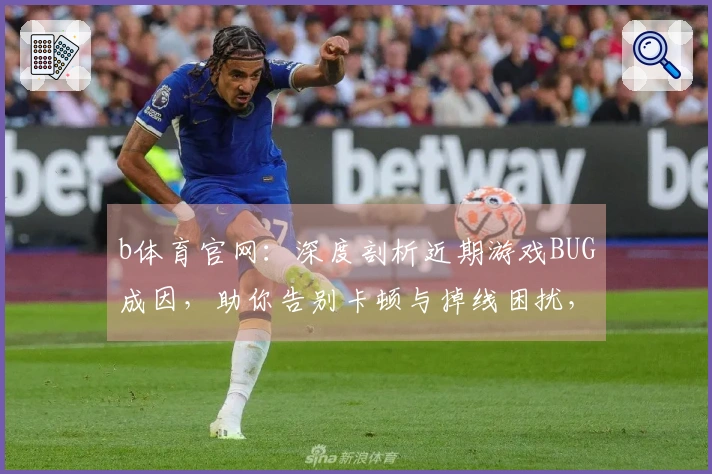 b体育官网：深度剖析近期游戏BUG成因，助你告别卡顿与掉线困扰，流畅体验升级