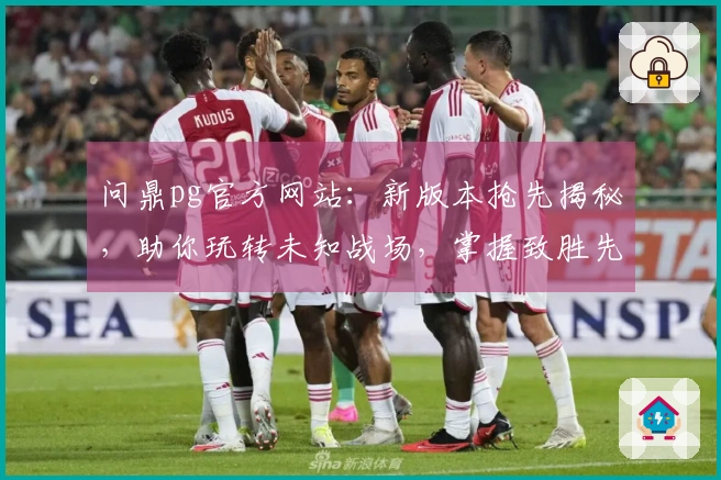 问鼎pg官方网站：新版本抢先揭秘，助你玩转未知战场，掌握致胜先机