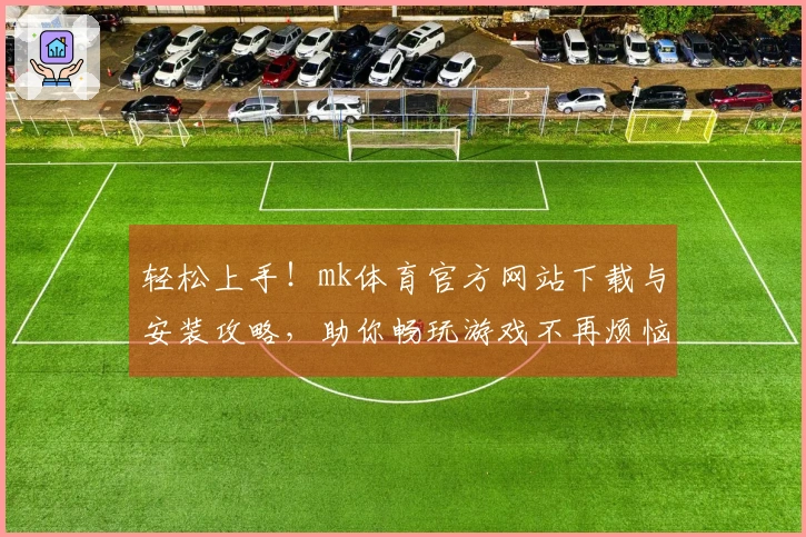轻松上手！mk体育官方网站下载与安装攻略，助你畅玩游戏不再烦恼