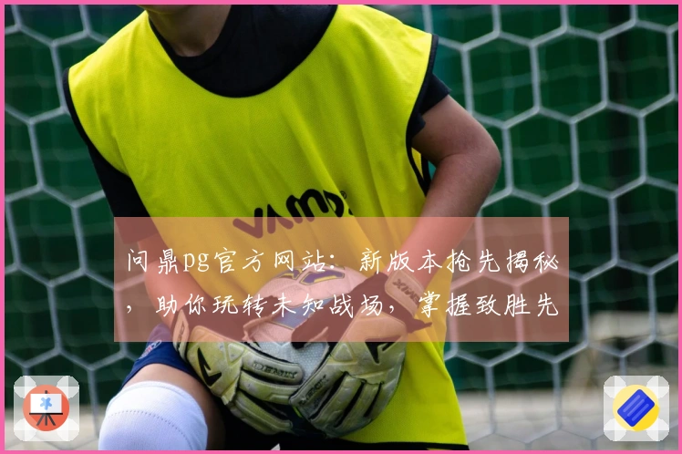 问鼎pg官方网站：新版本抢先揭秘，助你玩转未知战场，掌握致胜先机