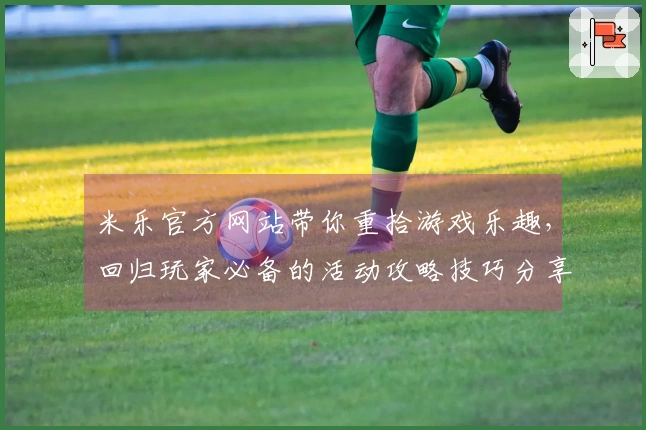 米乐官方网站带你重拾游戏乐趣，回归玩家必备的活动攻略技巧分享