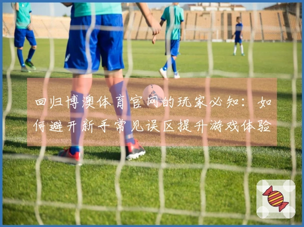 回归博澳体育官网的玩家必知：如何避开新手常见误区提升游戏体验