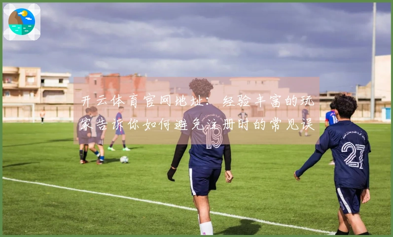 开云体育官网地址：经验丰富的玩家告诉你如何避免注册时的常见误区