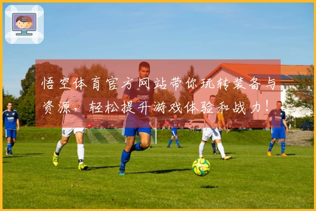 悟空体育官方网站带你玩转装备与资源，轻松提升游戏体验和战力！