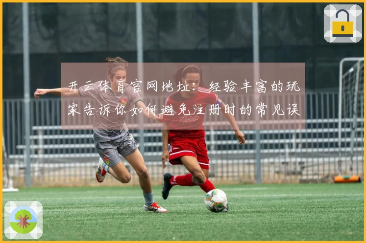 开云体育官网地址：经验丰富的玩家告诉你如何避免注册时的常见误区