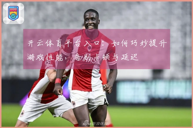 开云体育平台入口：如何巧妙提升游戏性能，告别卡顿与延迟