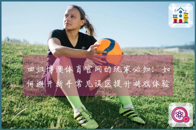 回归博澳体育官网的玩家必知：如何避开新手常见误区提升游戏体验
