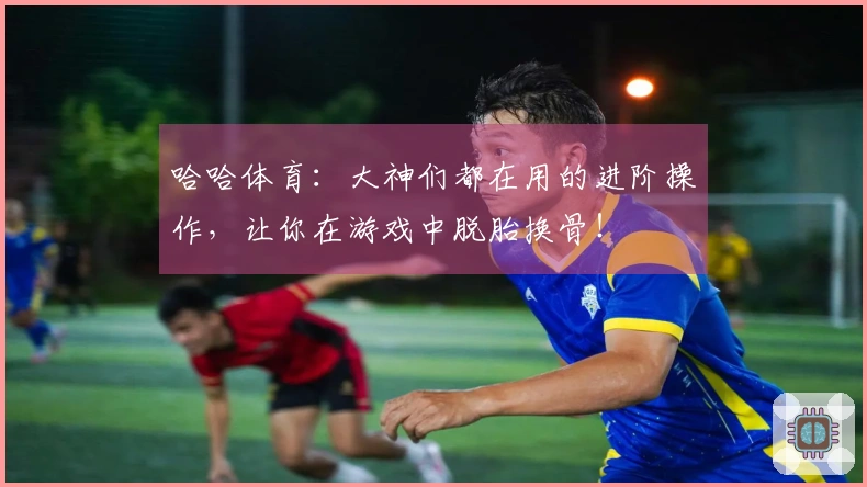 哈哈体育：大神们都在用的进阶操作，让你在游戏中脱胎换骨！