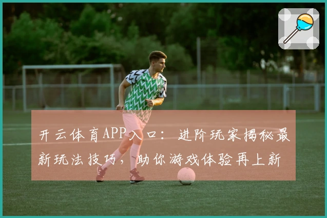 开云体育APP入口：进阶玩家揭秘最新玩法技巧，助你游戏体验再上新台阶