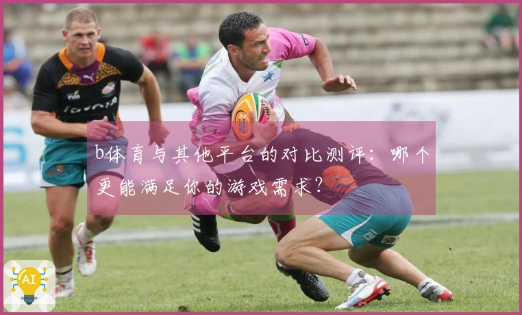 b体育与其他平台的对比测评：哪个更能满足你的游戏需求？