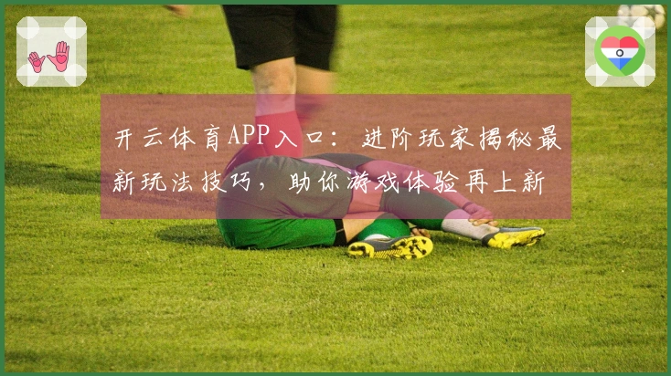 开云体育APP入口：进阶玩家揭秘最新玩法技巧，助你游戏体验再上新台阶