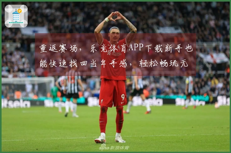 重返赛场，乐竞体育APP下载新手也能快速找回当年手感，轻松畅玩无忧