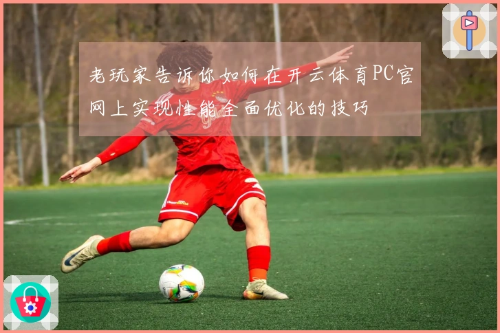 老玩家告诉你如何在开云体育PC官网上实现性能全面优化的技巧
