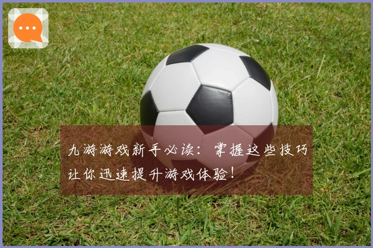 九游游戏新手必读：掌握这些技巧让你迅速提升游戏体验！