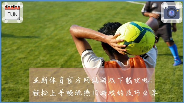 亚新体育官方网站游戏下载攻略：轻松上手畅玩热门游戏的技巧分享