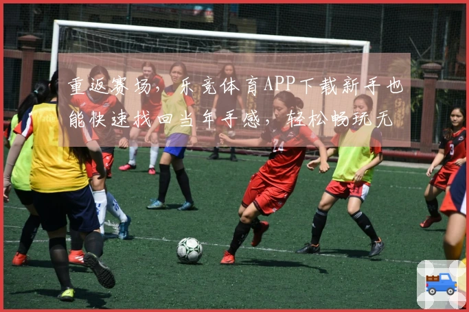 重返赛场，乐竞体育APP下载新手也能快速找回当年手感，轻松畅玩无忧