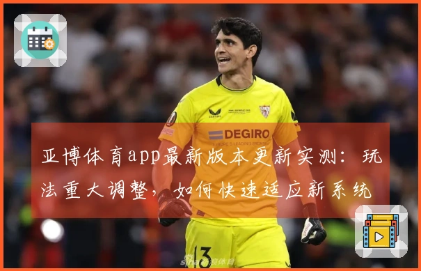 亚博体育app最新版本更新实测：玩法重大调整，如何快速适应新系统？