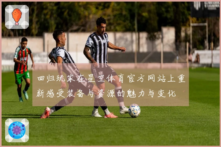 回归玩家在星空体育官方网站上重新感受装备与资源的魅力与变化