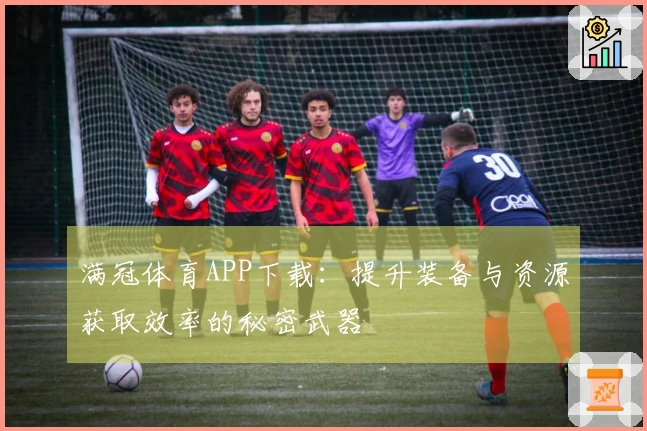 满冠体育APP下载：提升装备与资源获取效率的秘密武器