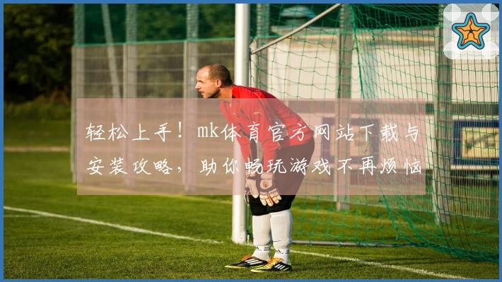 轻松上手！mk体育官方网站下载与安装攻略，助你畅玩游戏不再烦恼